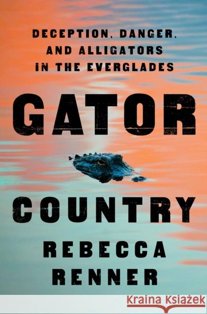 Gator Country: Deception, Danger, and Alligators in the Everglades Rebecca Renner 9781250842572 Flatiron Books