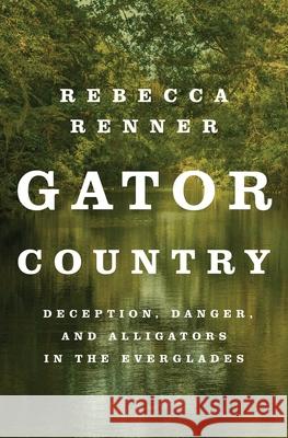 Gator Country: Deception, Danger, and Alligators in the Everglades Rebecca Renner 9781250842596 Flatiron Books