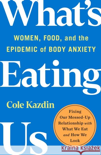What's Eating Us: Women, Food, and the Epidemic of Body Anxiety Cole Kazdin 9781250858573 St. Martin's Publishing Group