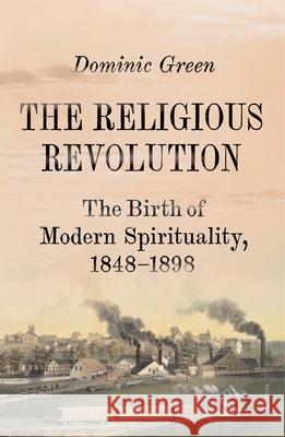 The Religious Revolution: The Birth of Modern Spirituality, 1848-1898 Dominic Green 9781250863140 Picador USA