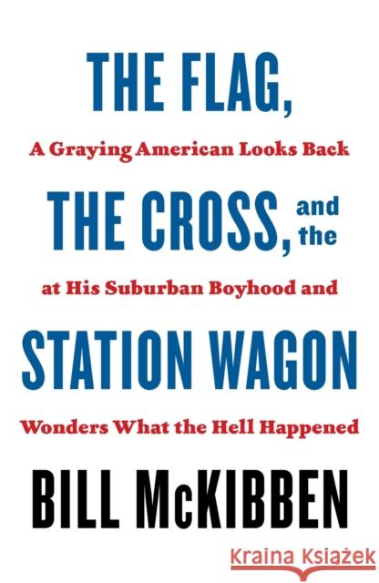 The Flag, the Cross, and the Station Wagon: A Graying American Looks Back at His Suburban Boyhood and Wonders What the Hell Happened McKibben, Bill 9781250871435 Henry Holt and Co.