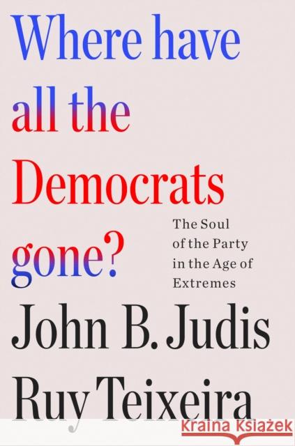 Where Have All the Democrats Gone?: The Soul of the Party in the Age of Extremes John B. Judis 9781250877499 Henry Holt & Company