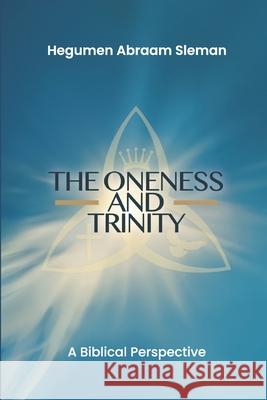 The Oneness and Trinity: A Biblical Perspective Hegumen Abraam Sleman 9781257007851