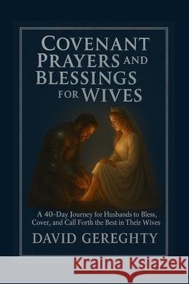 Covenant Prayer and Blessings for Wives: A 40-Day Journey for Husbands to Bless, Cover, and Call Forth the Best in Their Wives David Gereghty 9781257013746 Tree of Life Global Services