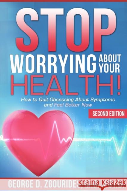 STOP WORRYING ABOUT YOUR HEALTH! How to Quit Obsessing About Symptoms and Feel Better Now - Second Edition George D Zgourides, PsyD 9781257017850 Lulu.com