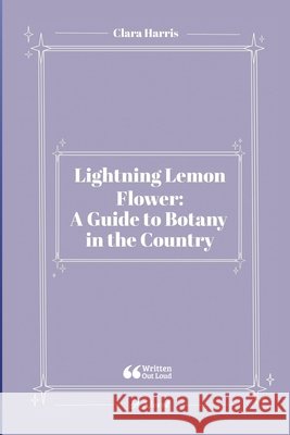 Lightning Lemon Flower: A Guide to Botany in the Country Harris, Clara, Out Loud, Written 9781257029419