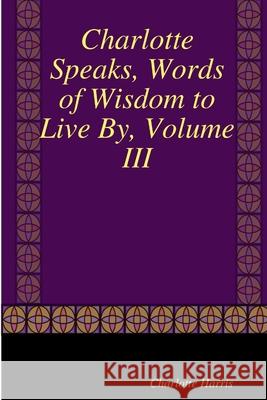 Charlotte Speaks, Words of Wisdom to Live By, Volume III Charlotte Harris 9781257044535