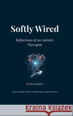 Softly Wired: Reflections of an Autistic Therapist Jen Jackson 9781257046010 Lulu.com