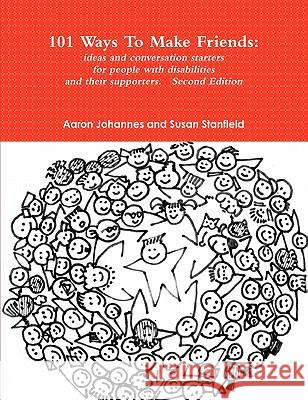 101 Ways To Make Friends: Ideas and Conversation Starters for People with Disabilities and Their Supports. Second Edition Aaron Johannes 9781257056446 Lulu.com