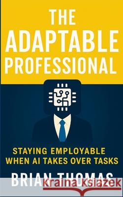 The Adaptable Professional: Staying Employable When AI Takes Over Tasks Brian Thomas 9781257070220 Lulu.com