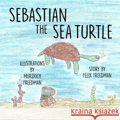 Sebastian the Sea Turtle Murdoch Freedman Felix Freedman 9781257077847