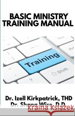 Basic Ministry Training Manual: By; Dr. Izell Kirkpatrick Ministries and Wise Choice Ministries Izell Kirkpatrick, Shana Wise 9781257080656 Lulu.com