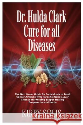 Dr. Hulda Clark Cure for All Diseases: The Nutritional Guide for Individuals to Treat Cancer, Arthritis with Parasite, Kidney, Liver Cleanse Harnessin Kirby Solis 9781257081790