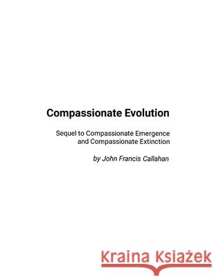 Compassionate Evolution: Sequel to Compassionate Emergence and Compassionate Extinction John Francis Callahan 9781257096374