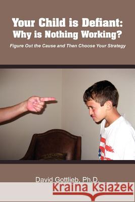 Your Child Is Defiant: Why Is Nothing Working? Ph.D. David Gottlieb 9781257108596