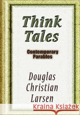 Think Tales: Contemporary ParablesContemporary Parables Douglas Christian Larsen 9781257121830