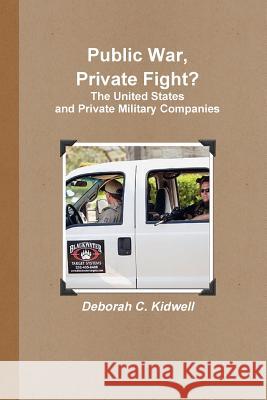 Public War, Private Fight? The United States and Private Military Companies Deborah C. Kidwell 9781257122356 Lulu.com