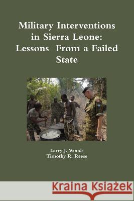 Military Interventions in Sierra Leone: Lessons From a Failed State Larry J. Woods Timothy R. Reese 9781257130290