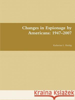 Changes in Espionage by Americans: 1947-2007 Katherine L. Herbig 9781257131631