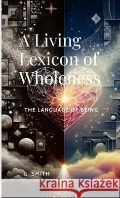 A Living Lexicon of Wholeness: The Language of Being Gary Smith 9781257132904