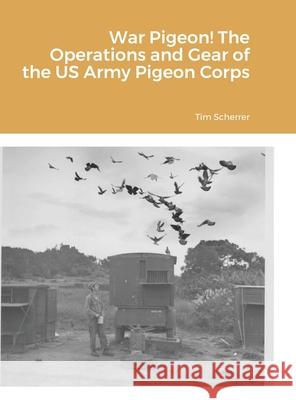 War Pigeon! The Operations and Gear of the US Army Pigeon Corps Tim Scherrer 9781257161287