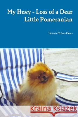 My Huey - Loss of a Dear Little Pomeranian Victoria Nelson-Flores 9781257187270