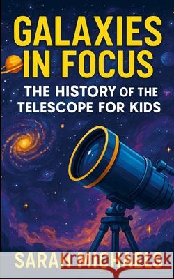 Galaxies in Focus: The History of the Telescope for Kids Sarah Michaels 9781257270286 Lulu.com