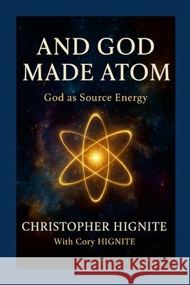 And God Made Atom: Defining God as Source Energy Christopher Hignite Cory Hignite 9781257285044 Lulu.com