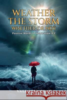 Weather the Storm, Whether or Not: Positive Words of Inspiration A-Z Valencia Clay 9781257327027
