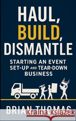 Haul, Build, Dismantle: Starting an Event Set-Up and Tear-Down Business Brian Thomas 9781257335930 Lulu.com