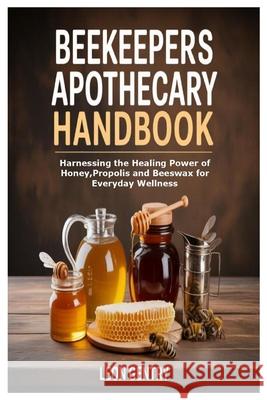 Beekeepers Apothecary Handbook: Harnessing the Healing Power of Honey, Propolis and Beeswax for Everyday Wellness Leon Gentry 9781257372812 Lulu.com