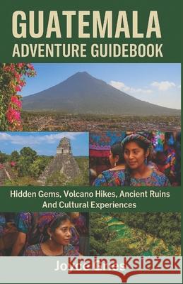 Guatemala Adventure Guidebook: Hidden Gems, Volcano Hikes, Ancient Ruins And Cultural Experiences Joyce Gries 9781257374373