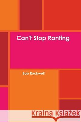 Can't Stop Ranting Bob Rockwell 9781257376636 Lulu.com