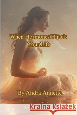 When Hormones Hijack Your Life: From the YOU First Health Series Andra Annette 9781257463220