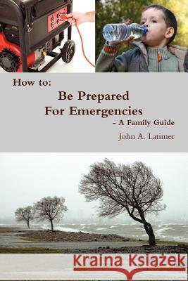 How to: Be Prepared For Emergencies - A Family Guide John Latimer 9781257501533 Lulu.com