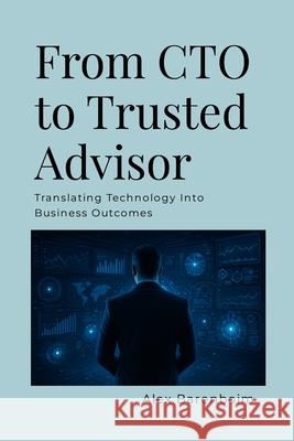 From CTO To Trusted Advisor: Translating Technology Into Business Outcomes Alex Barenboim 9781257553730 Lulu.com