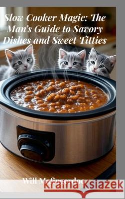 Slow Cooker Magic: The Man's Guide to Savory Dishes and Sweet Titties Will Mafingerdoo 9781257562978 Lulu.com