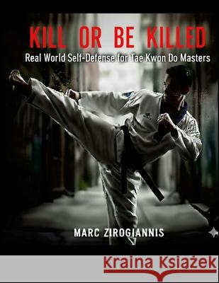 Kill or Be Killed: Real World Self Defense for Tae Kwon Do Masters Marc Zirogiannis 9781257590476 Lulu.com