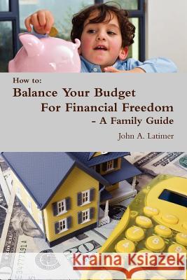 How to: Balance Your Budget For Financial Freedom - A Family Guide John Latimer 9781257637522 Lulu.com