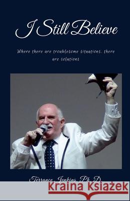 I Still Believe: Where there are troublesome situations, there are solutions Ph. D. Terrance Jenkins 9781257642908 Lulu.com