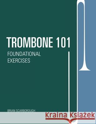 Trombone 101: Foundational Exercises Brian Scarborough 9781257643172 Lulu.com
