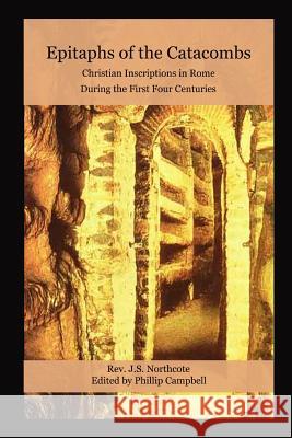 Epitaphs of the Catacombs: Christian Inscriptions in Rome During the First Four Centuries Phillip Campbell 9781257745661 Lulu.com