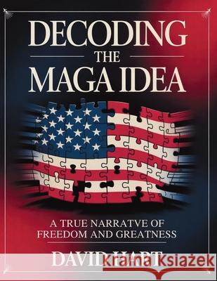Decoding the Maga Idea: A True Narrative of Freedom and Greatness David Hart 9781257762095