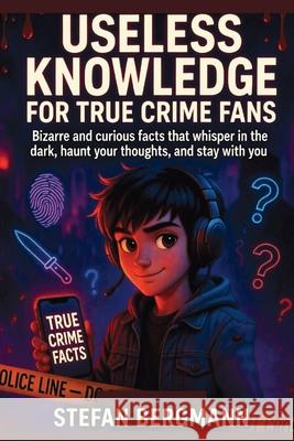 Useless Knowledge for True Crime Fans: Bizarre and curious facts that whisper in the dark, haunt your thoughts, and stay with you Stefan Bergmann 9781257774807