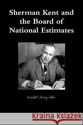 Sherman Kent and the Board of National Estimates Editor Donald P. Steury 9781257781898