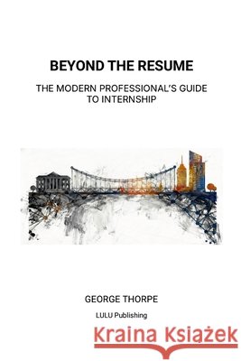 Beyond the Resume: The Modern Professional's Guide to Internship George Thorpe 9781257788071