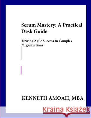 Scrum Mastery: A Practical Desk Guide: : Driving Agile Success in Complex Organizations Amoah, Kenneth 9781257789962