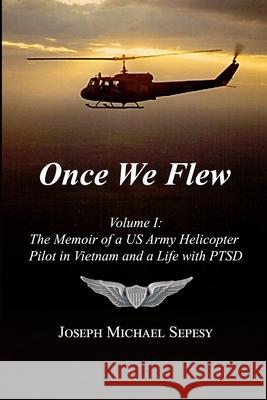 Once We Flew: Volume I: The Memoir of a US Army Helicopter Pilot in Vietnam and a Life with PTSD Joseph Michael Sepesy 9781257830299 Lulu.com