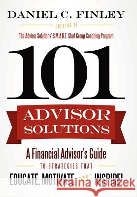 101 Advisor Solutions: A Financial Advisor's Guide to Strategies That Educate, Motivate and Inspire! Daniel C. Finley 9781257837229 Lulu.com