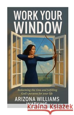 Work Your Window: Redeeming the Time and Fulfilling God's Purpose for Your Life Arizona Williams Watkins 9781257847051 Aww Publishing